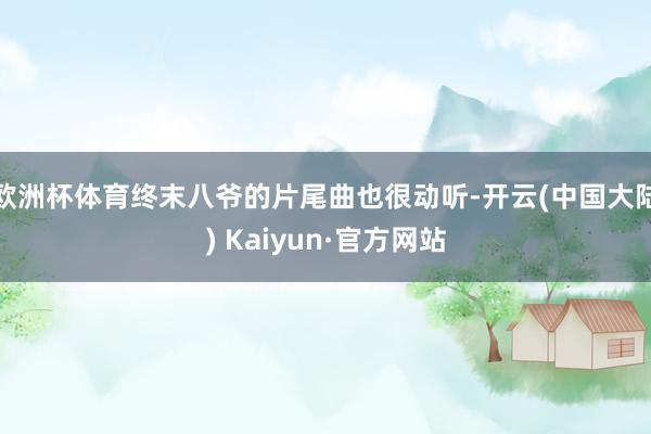 欧洲杯体育终末八爷的片尾曲也很动听-开云(中国大陆) Kaiyun·官方网站