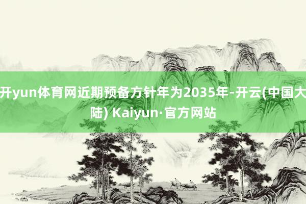 开yun体育网近期预备方针年为2035年-开云(中国大陆) Kaiyun·官方网站