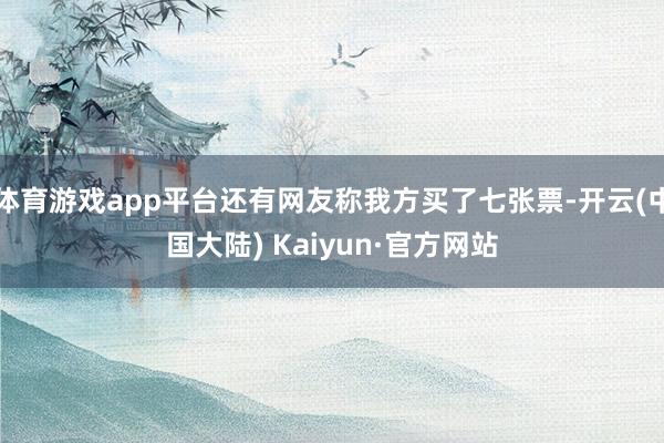 体育游戏app平台还有网友称我方买了七张票-开云(中国大陆) Kaiyun·官方网站