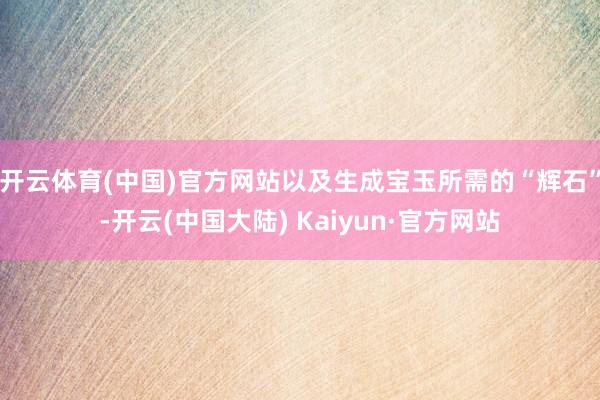 开云体育(中国)官方网站以及生成宝玉所需的“辉石”-开云(中国大陆) Kaiyun·官方网站