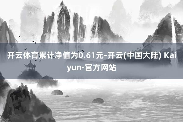 开云体育累计净值为0.61元-开云(中国大陆) Kaiyun·官方网站