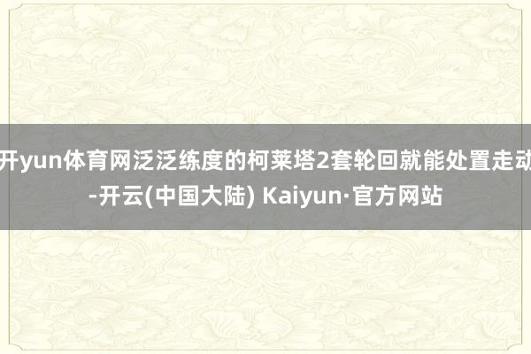 开yun体育网泛泛练度的柯莱塔2套轮回就能处置走动-开云(中国大陆) Kaiyun·官方网站