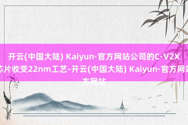 开云(中国大陆) Kaiyun·官方网站公司的C-V2X芯片收受22nm工艺-开云(中国大陆) Kaiyun·官方网站