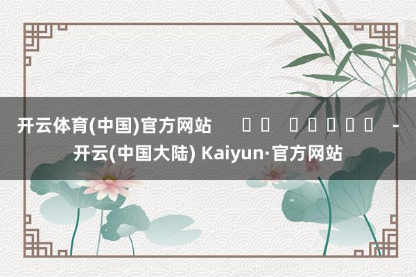 开云体育(中国)官方网站      		  					  -开云(中国大陆) Kaiyun·官方网站