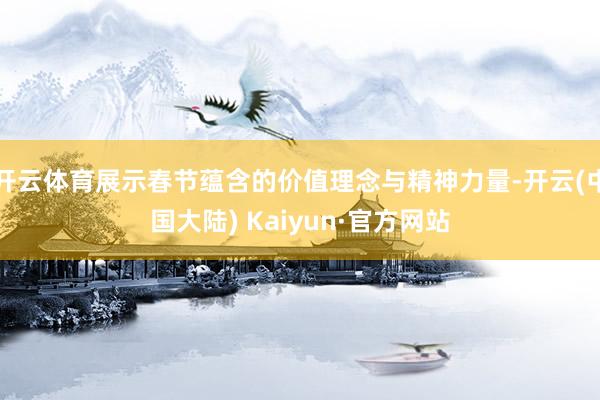 开云体育展示春节蕴含的价值理念与精神力量-开云(中国大陆) Kaiyun·官方网站