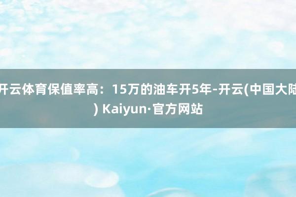 开云体育保值率高：15万的油车开5年-开云(中国大陆) Kaiyun·官方网站