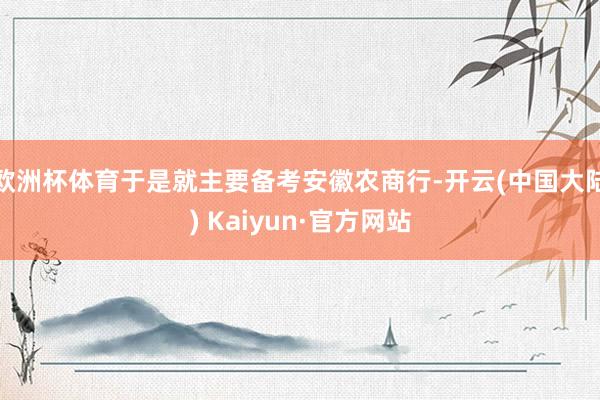 欧洲杯体育于是就主要备考安徽农商行-开云(中国大陆) Kaiyun·官方网站