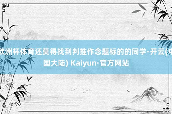 欧洲杯体育还莫得找到判推作念题标的的同学-开云(中国大陆) Kaiyun·官方网站