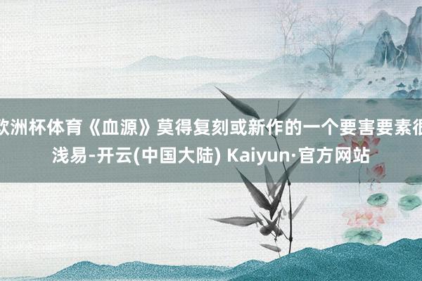 欧洲杯体育《血源》莫得复刻或新作的一个要害要素很浅易-开云(中国大陆) Kaiyun·官方网站