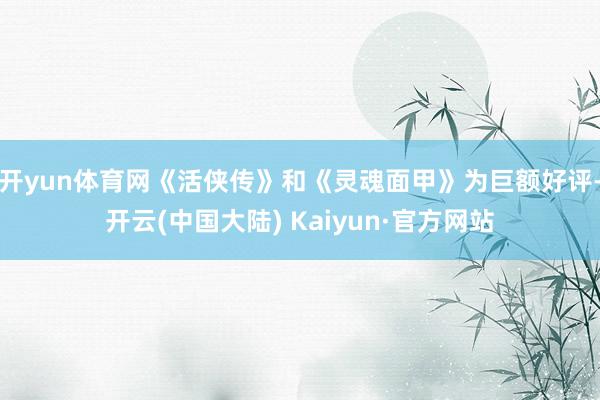 开yun体育网《活侠传》和《灵魂面甲》为巨额好评-开云(中国大陆) Kaiyun·官方网站