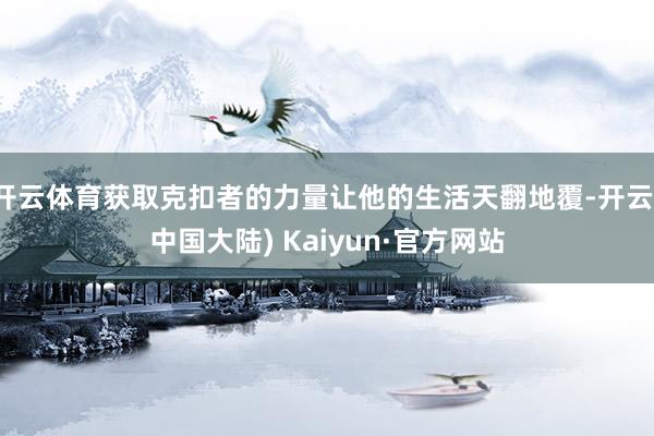 开云体育获取克扣者的力量让他的生活天翻地覆-开云(中国大陆) Kaiyun·官方网站