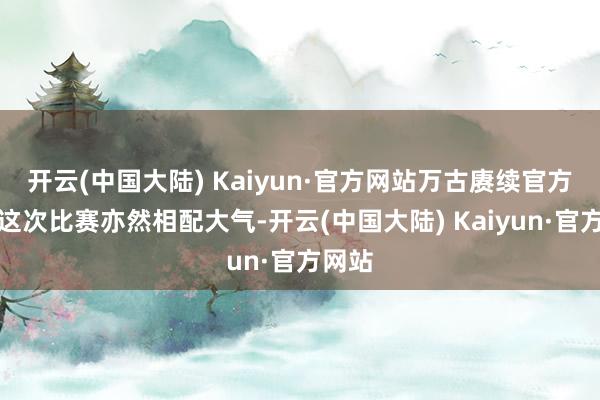 开云(中国大陆) Kaiyun·官方网站万古赓续官方关于这次比赛亦然相配大气-开云(中国大陆) Kaiyun·官方网站