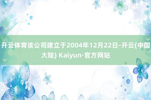 开云体育该公司建立于2004年12月22日-开云(中国大陆) Kaiyun·官方网站