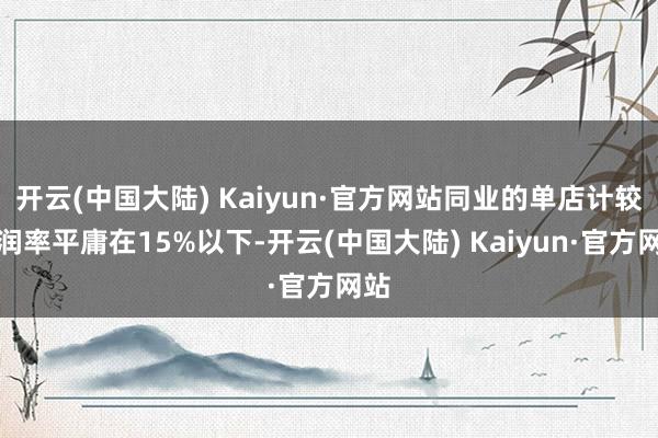 开云(中国大陆) Kaiyun·官方网站同业的单店计较利润率平庸在15%以下-开云(中国大陆) Kaiyun·官方网站