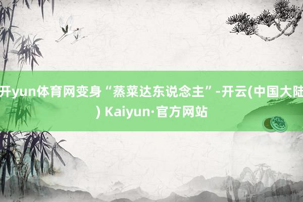 开yun体育网变身“蒸菜达东说念主”-开云(中国大陆) Kaiyun·官方网站