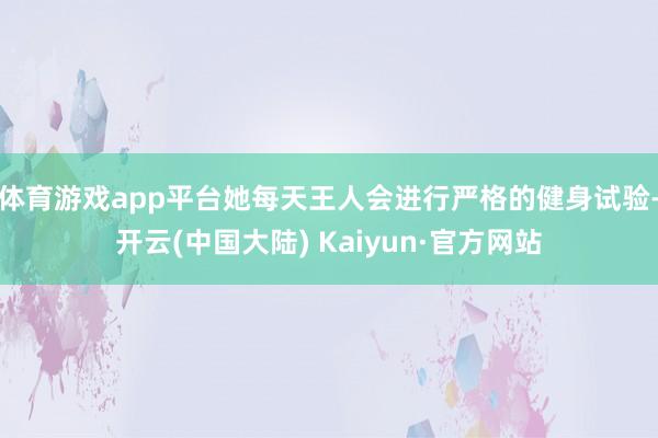 体育游戏app平台她每天王人会进行严格的健身试验-开云(中国大陆) Kaiyun·官方网站