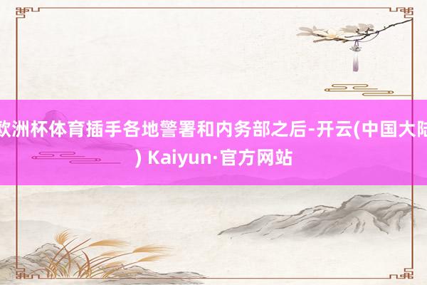 欧洲杯体育插手各地警署和内务部之后-开云(中国大陆) Kaiyun·官方网站