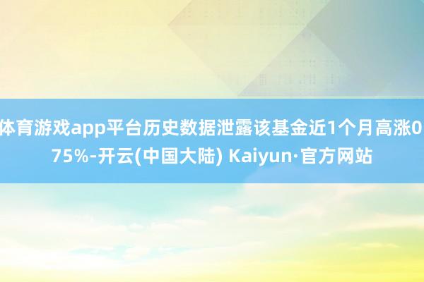 体育游戏app平台历史数据泄露该基金近1个月高涨0.75%-开云(中国大陆) Kaiyun·官方网站