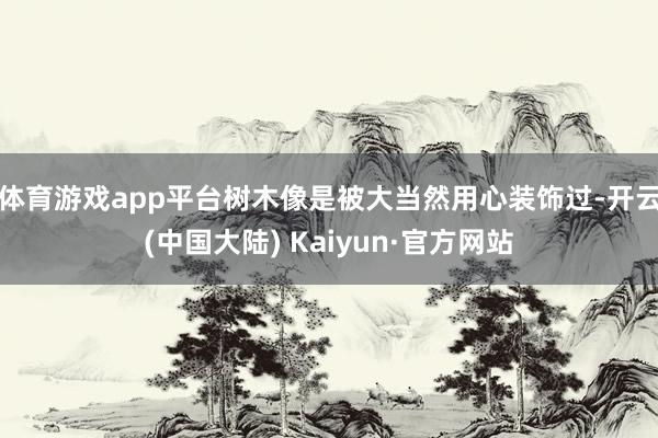 体育游戏app平台树木像是被大当然用心装饰过-开云(中国大陆) Kaiyun·官方网站