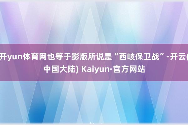 开yun体育网也等于影版所说是“西岐保卫战”-开云(中国大陆) Kaiyun·官方网站