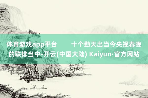 体育游戏app平台        十个勤天出当今央视春晚的联排当中-开云(中国大陆) Kaiyun·官方网站