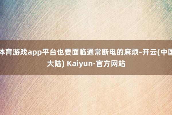 体育游戏app平台也要面临通常断电的麻烦-开云(中国大陆) Kaiyun·官方网站