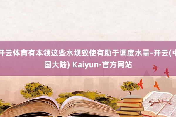 开云体育有本领这些水坝致使有助于调度水量-开云(中国大陆) Kaiyun·官方网站