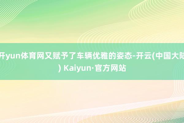 开yun体育网又赋予了车辆优雅的姿态-开云(中国大陆) Kaiyun·官方网站