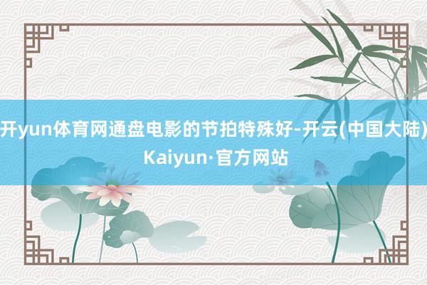 开yun体育网通盘电影的节拍特殊好-开云(中国大陆) Kaiyun·官方网站