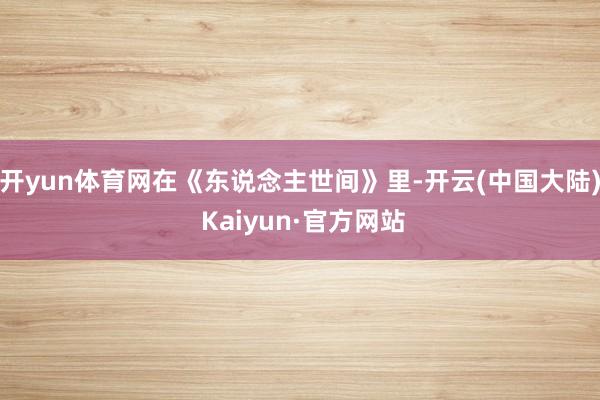 开yun体育网在《东说念主世间》里-开云(中国大陆) Kaiyun·官方网站