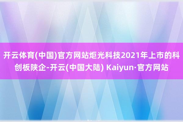 开云体育(中国)官方网站　　炬光科技2021年上市的科创板陕企-开云(中国大陆) Kaiyun·官方网站