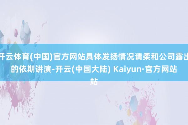 开云体育(中国)官方网站具体发扬情况请柔和公司露出的依期讲演-开云(中国大陆) Kaiyun·官方网站