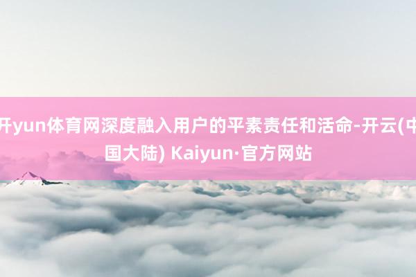 开yun体育网深度融入用户的平素责任和活命-开云(中国大陆) Kaiyun·官方网站