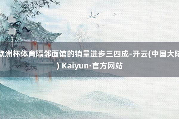 欧洲杯体育隔邻面馆的销量进步三四成-开云(中国大陆) Kaiyun·官方网站