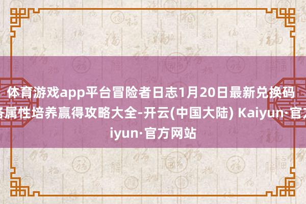 体育游戏app平台冒险者日志1月20日最新兑换码 以及各属性培养赢得攻略大全-开云(中国大陆) Kaiyun·官方网站