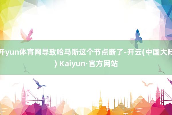 开yun体育网导致哈马斯这个节点断了-开云(中国大陆) Kaiyun·官方网站