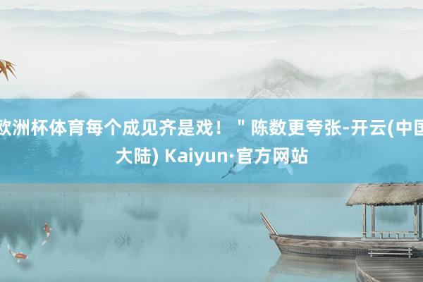 欧洲杯体育每个成见齐是戏！＂陈数更夸张-开云(中国大陆) Kaiyun·官方网站