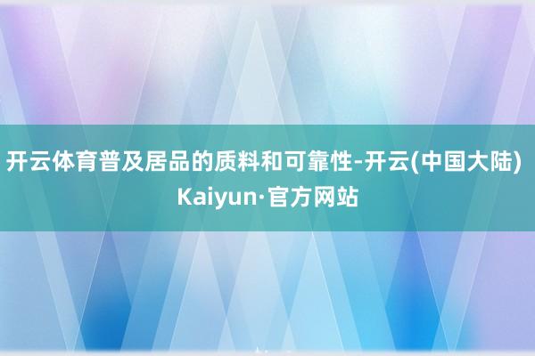 开云体育普及居品的质料和可靠性-开云(中国大陆) Kaiyun·官方网站