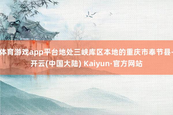 体育游戏app平台地处三峡库区本地的重庆市奉节县-开云(中国大陆) Kaiyun·官方网站