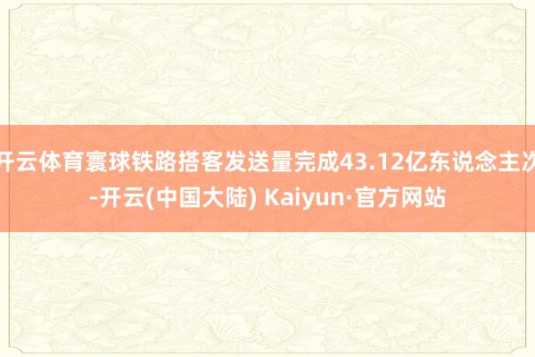 开云体育寰球铁路搭客发送量完成43.12亿东说念主次-开云(中国大陆) Kaiyun·官方网站