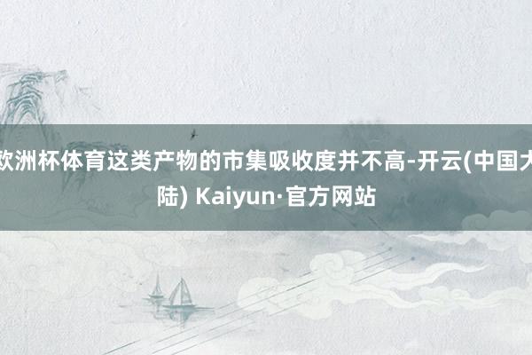 欧洲杯体育这类产物的市集吸收度并不高-开云(中国大陆) Kaiyun·官方网站