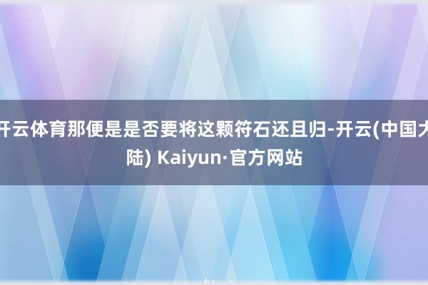 开云体育那便是是否要将这颗符石还且归-开云(中国大陆) Kaiyun·官方网站