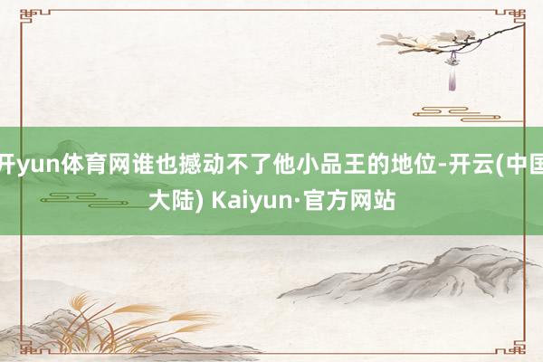 开yun体育网谁也撼动不了他小品王的地位-开云(中国大陆) Kaiyun·官方网站