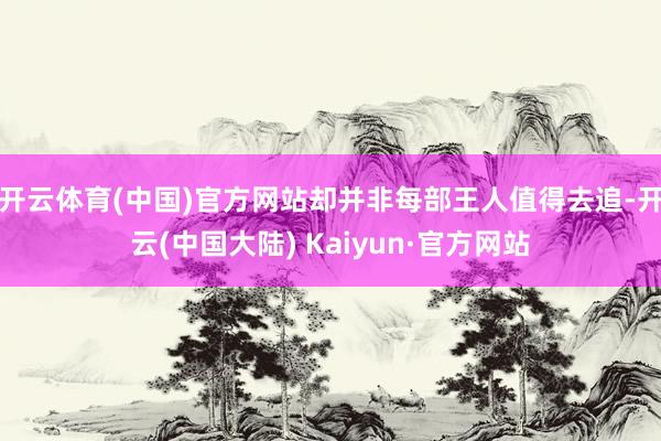 开云体育(中国)官方网站却并非每部王人值得去追-开云(中国大陆) Kaiyun·官方网站