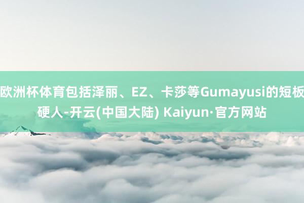 欧洲杯体育包括泽丽、EZ、卡莎等Gumayusi的短板硬人-开云(中国大陆) Kaiyun·官方网站