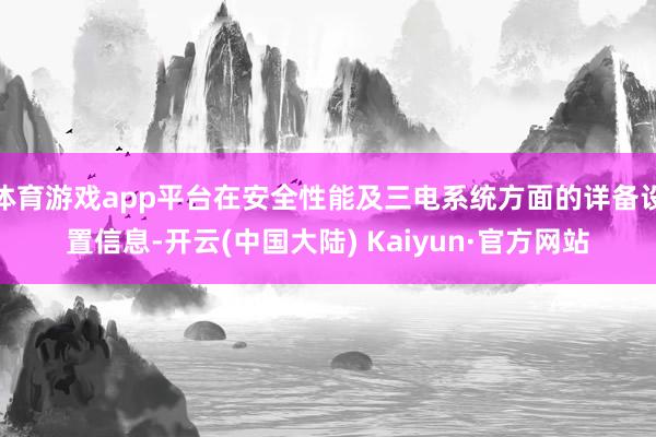 体育游戏app平台在安全性能及三电系统方面的详备设置信息-开云(中国大陆) Kaiyun·官方网站