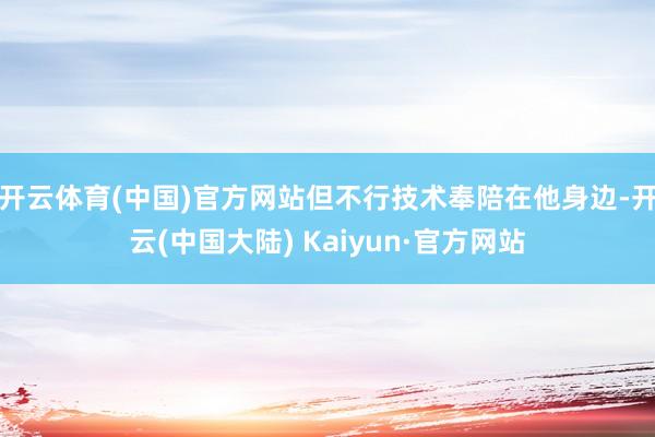 开云体育(中国)官方网站但不行技术奉陪在他身边-开云(中国大陆) Kaiyun·官方网站