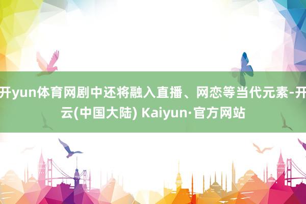 开yun体育网剧中还将融入直播、网恋等当代元素-开云(中国大陆) Kaiyun·官方网站