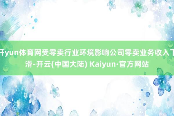 开yun体育网受零卖行业环境影响公司零卖业务收入下滑-开云(中国大陆) Kaiyun·官方网站