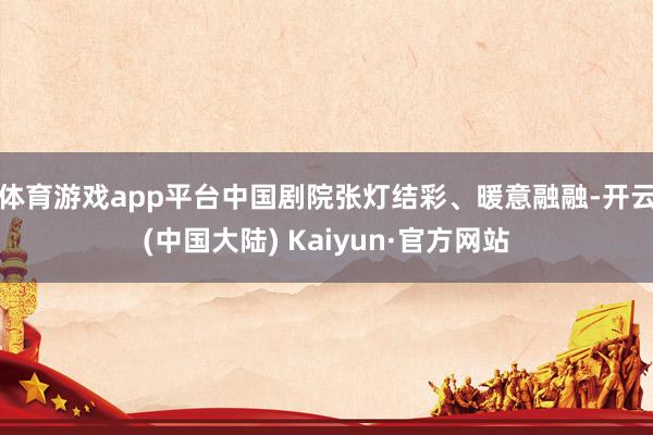 体育游戏app平台中国剧院张灯结彩、暖意融融-开云(中国大陆) Kaiyun·官方网站